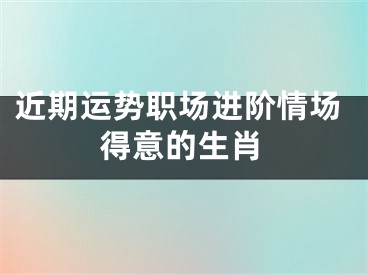 近期运势职场进阶情场得意的生肖
