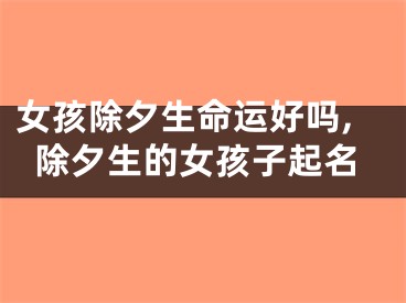 女孩除夕生命运好吗,除夕生的女孩子起名
