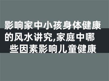 影响家中小孩身体健康的风水讲究,家庭中哪些因素影响儿童健康