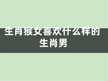 生肖猴女喜欢什么样的生肖男