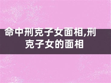 命中刑克子女面相,刑克子女的面相