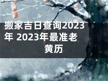 搬家吉日查询2023年 2023年最准老黄历