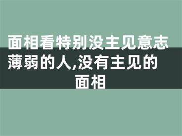 面相看特别没主见意志薄弱的人,没有主见的面相