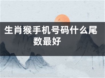 生肖猴手机号码什么尾数最好 