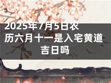 2025年7月5日农历六月十一是入宅黄道吉日吗