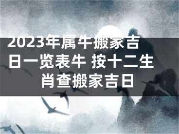 2023年属牛搬家吉日一览表牛 按十二生肖查搬家吉日