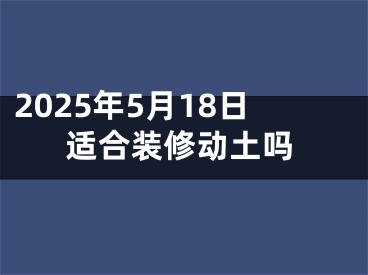 2025年5月18日适合装修动土吗