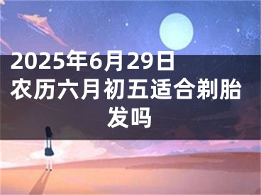 2025年6月29日农历六月初五适合剃胎发吗