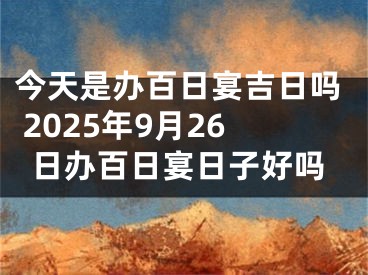 今天是办百日宴吉日吗 2025年9月26日办百日宴日子好吗