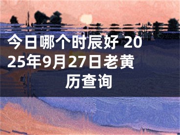 今日哪个时辰好 2025年9月27日老黄历查询