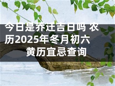 今日是乔迁吉日吗 农历2025年冬月初六黄历宜忌查询