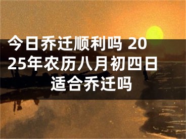 今日乔迁顺利吗 2025年农历八月初四日适合乔迁吗