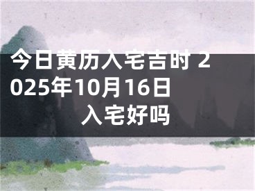 今日黄历入宅吉时 2025年10月16日入宅好吗