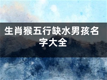 生肖猴五行缺水男孩名字大全