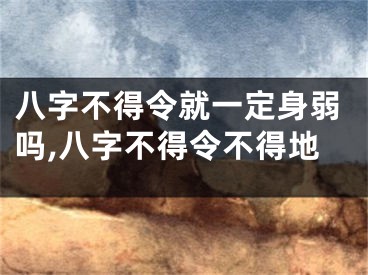 八字不得令就一定身弱吗,八字不得令不得地