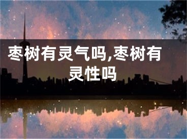 枣树有灵气吗,枣树有灵性吗