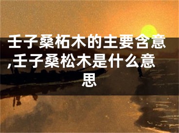 壬子桑柘木的主要含意,壬子桑松木是什么意思