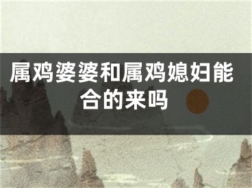 属鸡婆婆和属鸡媳妇能合的来吗