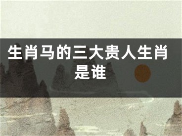 生肖马的三大贵人生肖是谁