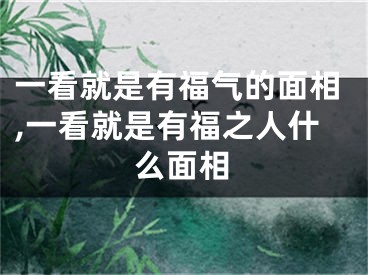一看就是有福气的面相,一看就是有福之人什么面相