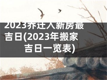 2023乔迁入新房最吉日(2023年搬家吉日一览表)