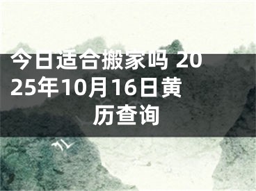 今日适合搬家吗 2025年10月16日黄历查询