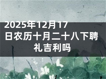 2025年12月17日农历十月二十八下聘礼吉利吗