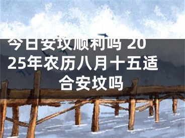 今日安坟顺利吗 2025年农历八月十五适合安坟吗