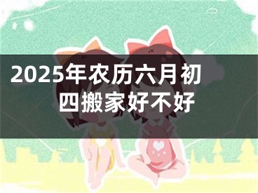 2025年农历六月初四搬家好不好