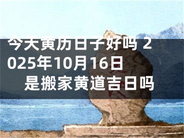 今天黄历日子好吗 2025年10月16日是搬家黄道吉日吗