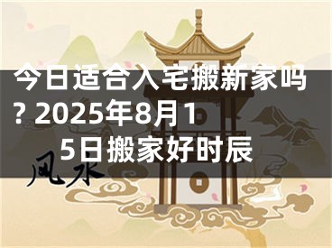 今日适合入宅搬新家吗? 2025年8月15日搬家好时辰