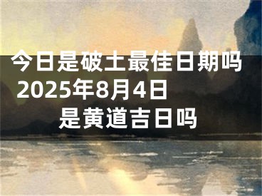 今日是破土最佳日期吗 2025年8月4日是黄道吉日吗