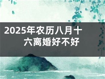 2025年农历八月十六离婚好不好