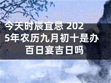 今天时辰宜忌 2025年农历九月初十是办百日宴吉日吗