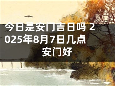 今日是安门吉日吗 2025年8月7日几点安门好