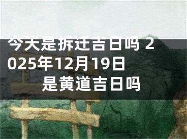 今天是拆迁吉日吗 2025年12月19日是黄道吉日吗