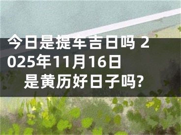 今日是提车吉日吗 2025年11月16日是黄历好日子吗?