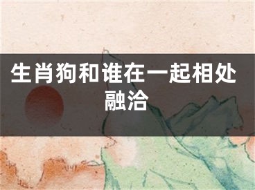 生肖狗和谁在一起相处融洽