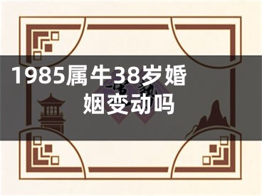 1985属牛38岁婚姻变动吗