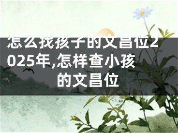 怎么找孩子的文昌位2025年,怎样查小孩的文昌位