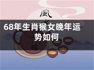 68年生肖猴女晚年运势如何
