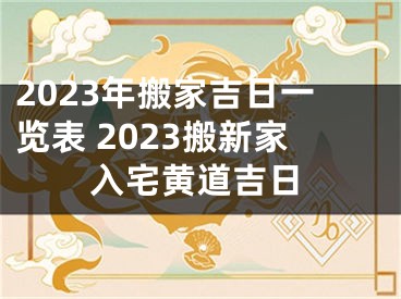 2023年搬家吉日一览表 2023搬新家入宅黄道吉日