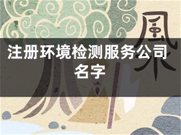 注册环境检测服务公司名字