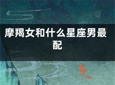 摩羯女和什么星座男最配