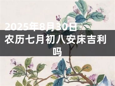 2025年8月30日农历七月初八安床吉利吗