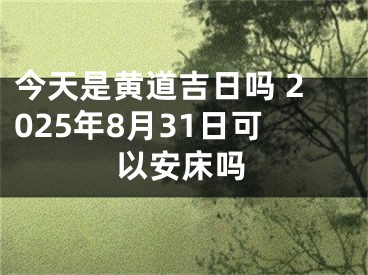 今天是黄道吉日吗 2025年8月31日可以安床吗