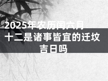 2025年农历闰六月十二是诸事皆宜的迁坟吉日吗