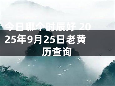 今日哪个时辰好 2025年9月25日老黄历查询