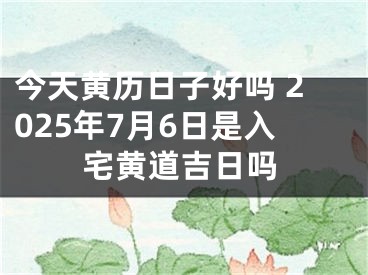 今天黄历日子好吗 2025年7月6日是入宅黄道吉日吗