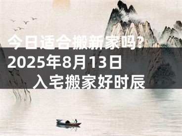 今日适合搬新家吗? 2025年8月13日入宅搬家好时辰